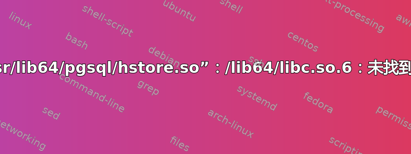 错误：无法加载库“/usr/lib64/pgsql/hstore.so”：/lib64/libc.so.6：未找到版本“GLIBC_2.14”