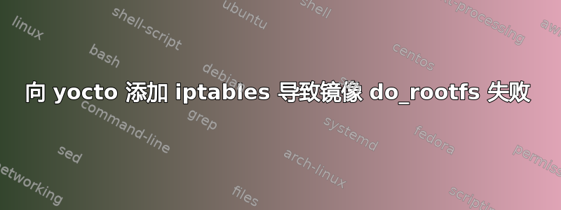 向 yocto 添加 iptables 导致镜像 do_rootfs 失败