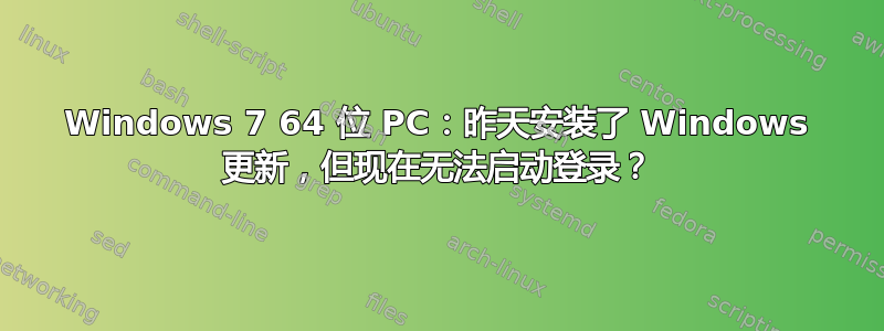 Windows 7 64 位 PC：昨天安装了 Windows 更新，但现在无法启动登录？