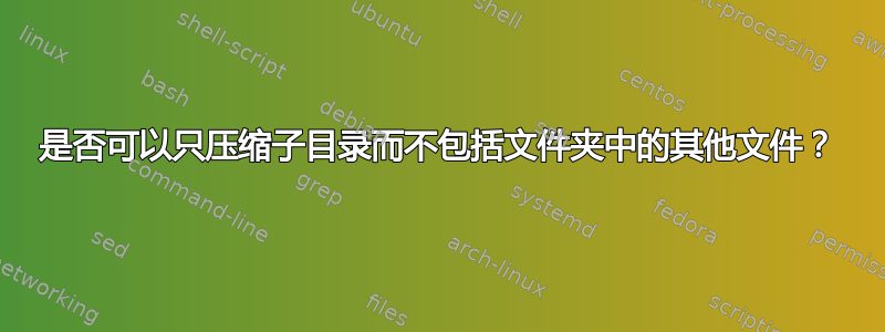 是否可以只压缩子目录而不包括文件夹中的其他文件？