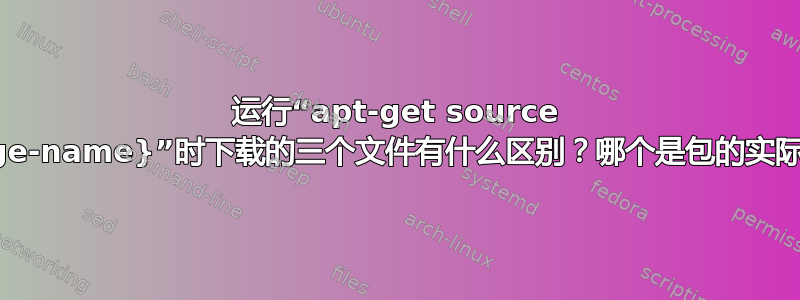 运行“apt-get source {package-name}”时下载的三个文件有什么区别？哪个是包的实际源代码？