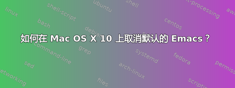 如何在 Mac OS X 10 上取消默认的 Emacs？