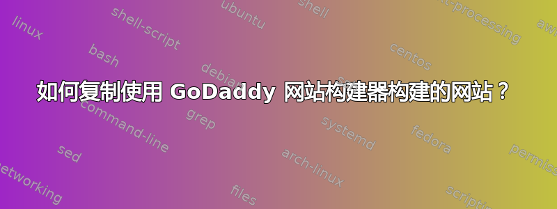 如何复制使用 GoDaddy 网站构建器构建的网站？