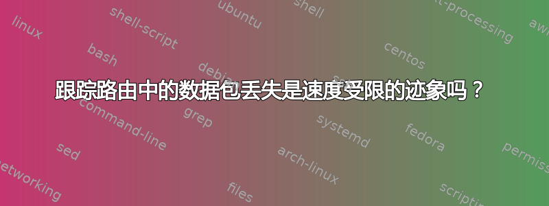 跟踪路由中的数据包丢失是速度受限的迹象吗？