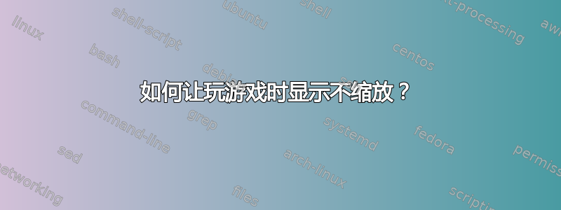 如何让玩游戏时显示不缩放？