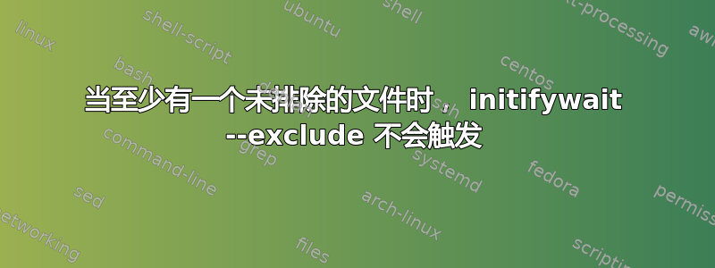 当至少有一个未排除的文件时， initifywait --exclude 不会触发