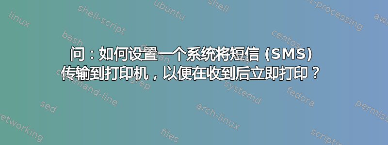 问：如何设置一个系统将短信 (SMS) 传输到打印机，以便在收到后立即打印？