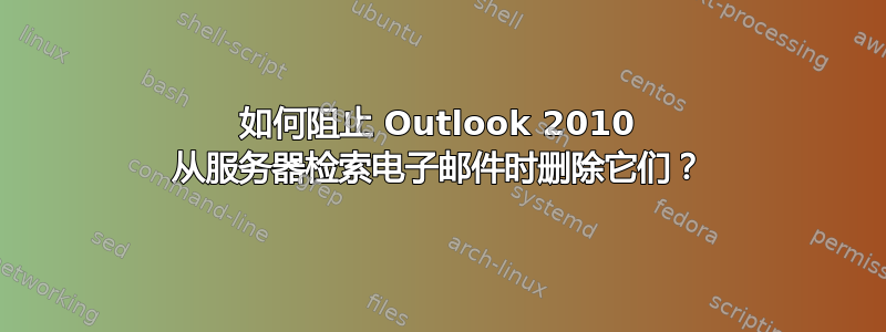 如何阻止 Outlook 2010 从服务器检索电子邮件时删除它们？