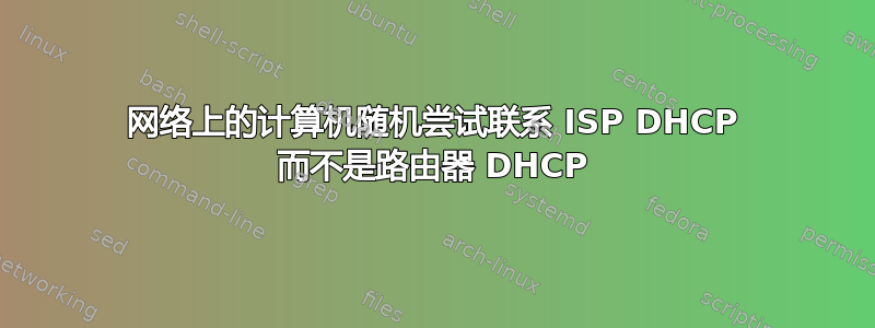 网络上的计算机随机尝试联系 ISP DHCP 而不是路由器 DHCP