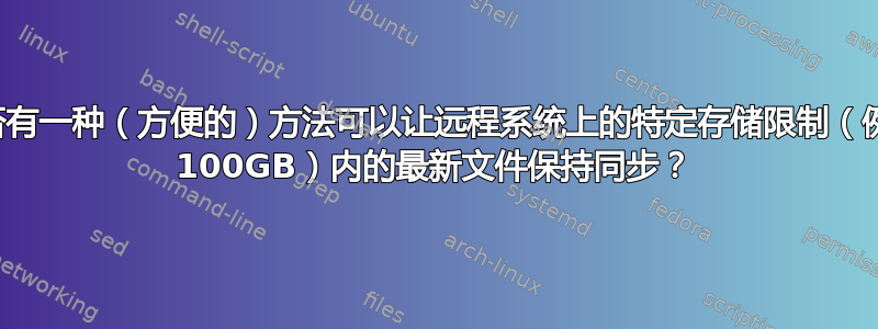 是否有一种（方便的）方法可以让远程系统上的特定存储限制（例如 100GB）内的最新文件保持同步？