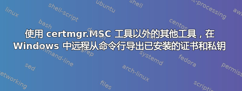 使用 certmgr.MSC 工具以外的其他工具，在 Windows 中远程从命令行导出已安装的证书和私钥