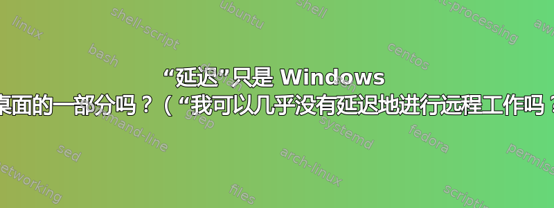 “延迟”只是 Windows 远程桌面的一部分吗？（“我可以几乎没有延迟地进行远程工作吗？”）