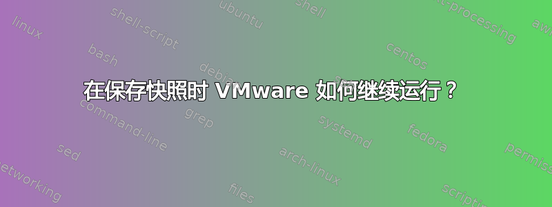 在保存快照时 VMware 如何继续运行？