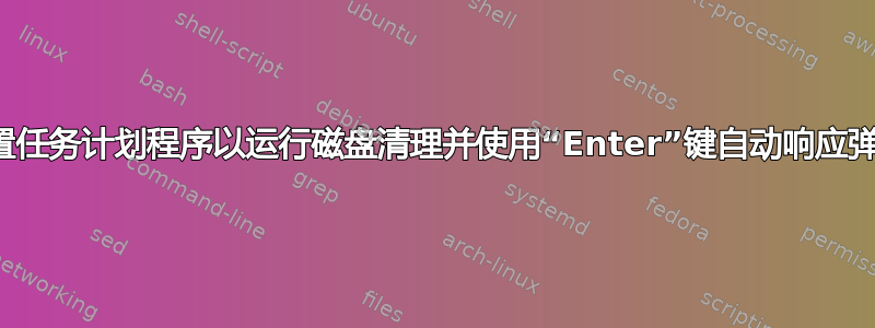 如何设置任务计划程序以运行磁盘清理并使用“Enter”键自动响应弹出窗口