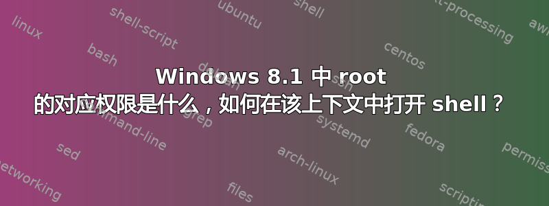 Windows 8.1 中 root 的对应权限是什么，如何在该上下文中打开 shell？