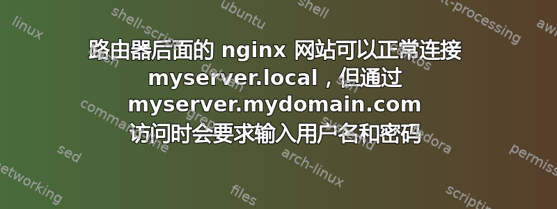 路由器后面的 nginx 网站可以正常连接 myserver.local，但通过 myserver.mydomain.com 访问时会要求输入用户名和密码