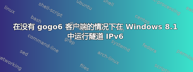 在没有 gogo6 客户端的情况下在 Windows 8.1 中运行隧道 IPv6