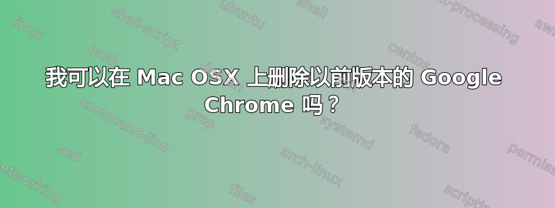 我可以在 Mac OSX 上删除以前版本的 Google Chrome 吗？