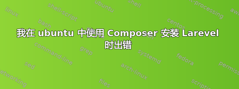 我在 ubuntu 中使用 Composer 安装 Larevel 时出错