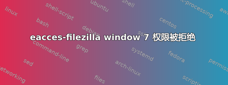 eacces-filezilla window 7 权限被拒绝