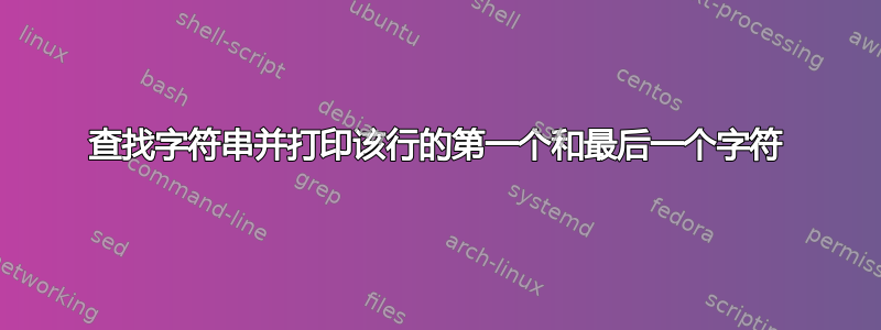 查找字符串并打印该行的第一个和最后一个字符