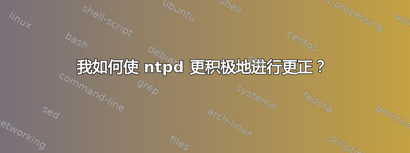 我如何使 ntpd 更积极地进行更正？