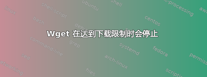 Wget 在达到下载限制时会停止