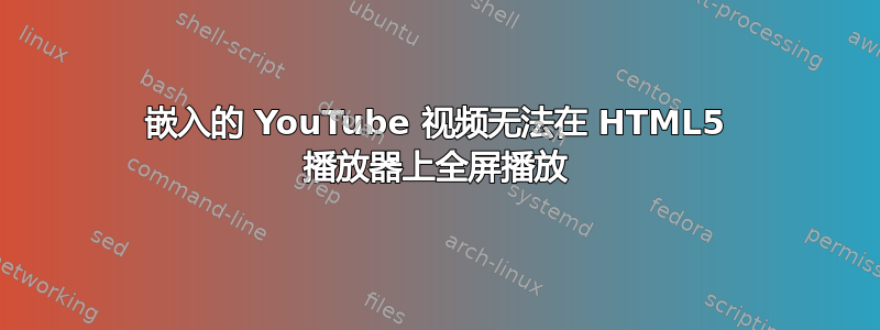 嵌入的 YouTube 视频无法在 HTML5 播放器上全屏播放