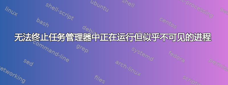 无法终止任务管理器中正在运行但似乎不可见的进程