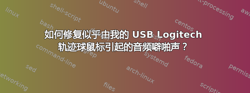 如何修复似乎由我的 USB Logitech 轨迹球鼠标引起的音频噼啪声？