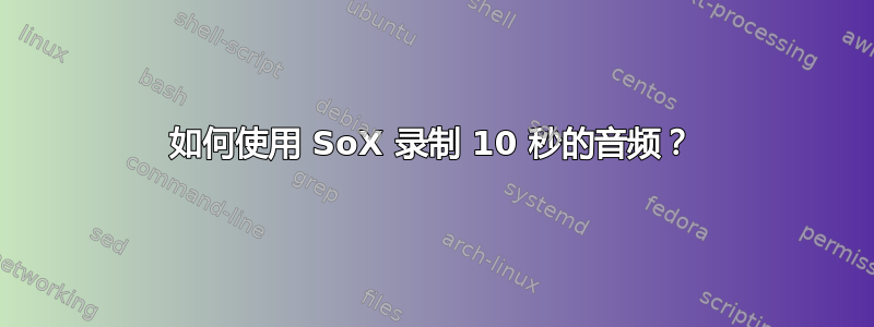 如何使用 SoX 录制 10 秒的音频？