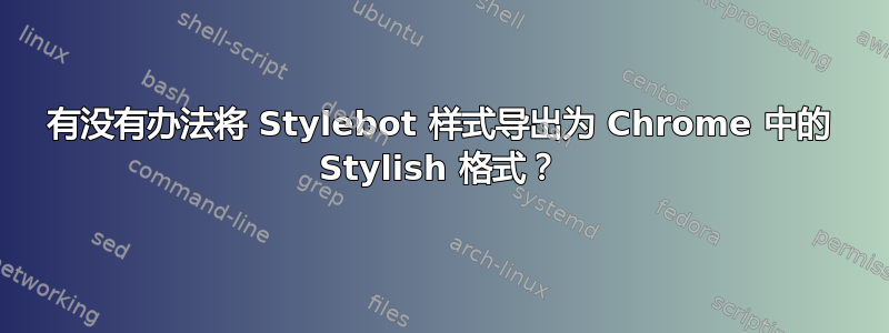 有没有办法将 Stylebot 样式导出为 Chrome 中的 Stylish 格式？