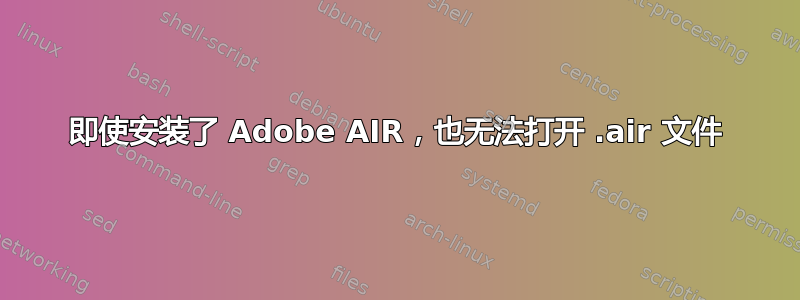 即使安装了 Adob​​e AIR，也无法打开 .air 文件