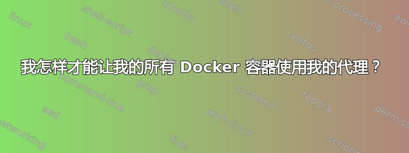 我怎样才能让我的所有 Docker 容器使用我的代理？