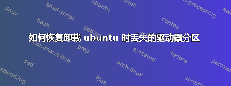 如何恢复卸载 ubuntu 时丢失的驱动器分区