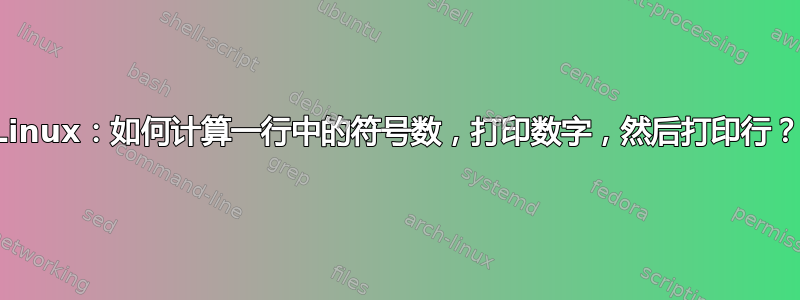 Linux：如何计算一行中的符号数，打印数字，然后打印行？