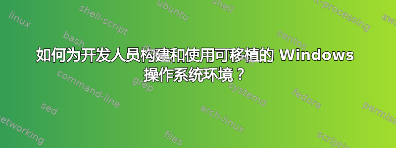 如何为开发人员构建和使用可移植的 Windows 操作系统环境？