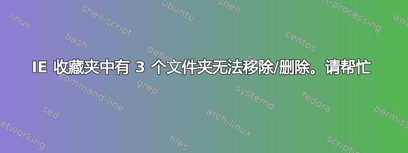 IE 收藏夹中有 3 个文件夹无法移除/删除。请帮忙