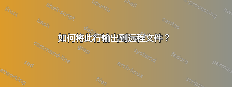 如何将此行输出到远程文件？