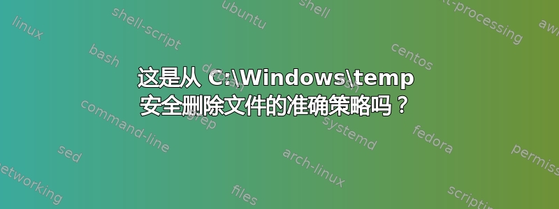 这是从 C:\Windows\temp 安全删除文件的准确策略吗？