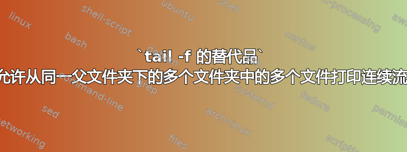 `tail -f 的替代品` 允许从同一父文件夹下的多个文件夹中的多个文件打印连续流