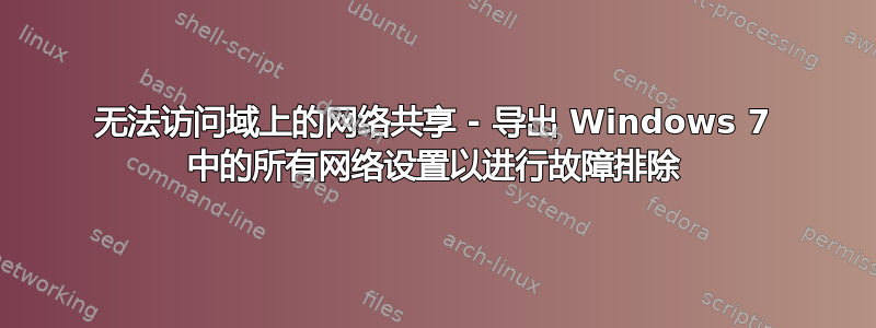 无法访问域上的网络共享 - 导出 Windows 7 中的所有网络设置以进行故障排除