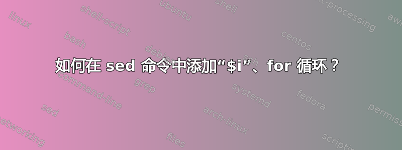 如何在 sed 命令中添加“$i”、for 循环？