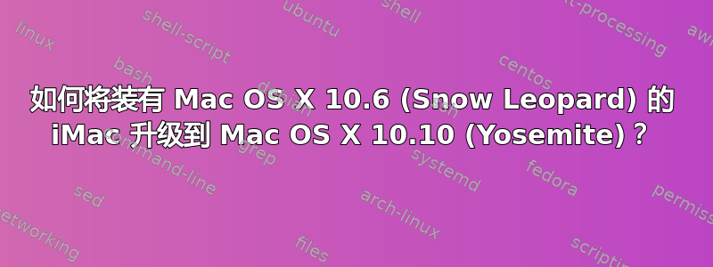 如何将装有 Mac OS X 10.6 (Snow Leopard) 的 iMac 升级到 Mac OS X 10.10 (Yosemite)？