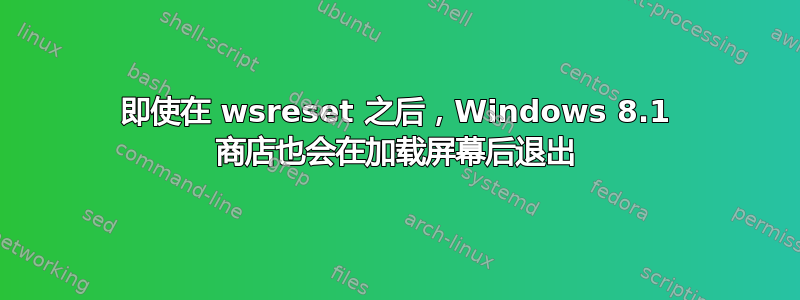 即使在 wsreset 之后，Windows 8.1 商店也会在加载屏幕后退出