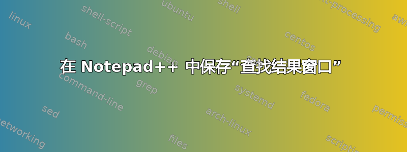 在 Notepad++ 中保存“查找结果窗口”