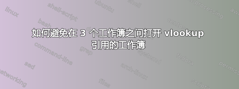 如何避免在 3 个工作簿之间打开 vlookup 引用的工作簿