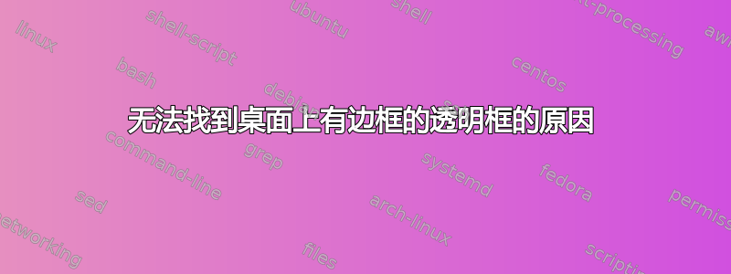 无法找到桌面上有边框的透明框的原因