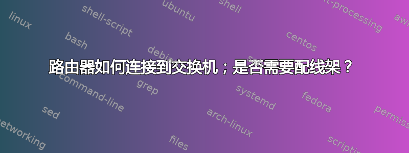 路由器如何连接到交换机；是否需要配线架？