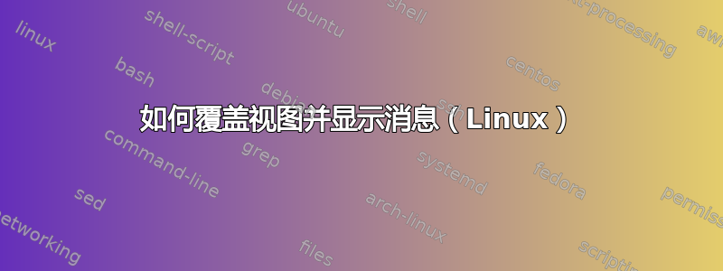 如何覆盖视图并显示消息（Linux）